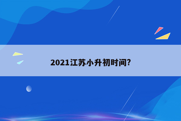 2021江苏小升初时间?