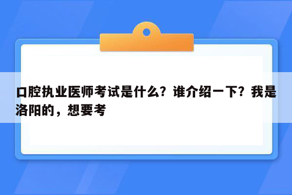 口腔执业医师考试是什么？谁介绍一下？我是洛阳的，想要考