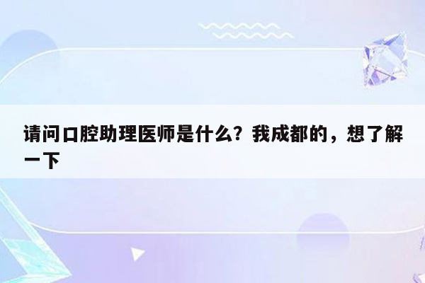 请问口腔助理医师是什么？我成都的，想了解一下