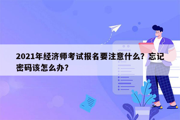 2021年经济师考试报名要注意什么？忘记密码该怎么办？