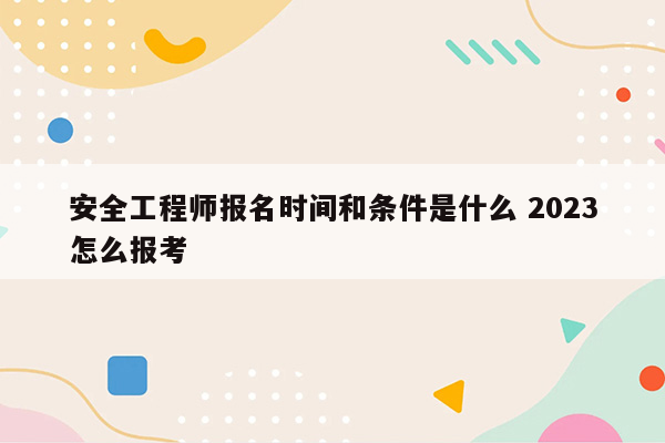 安全工程师报名时间和条件是什么 2023怎么报考