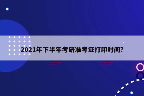 2021年下半年考研准考证打印时间?