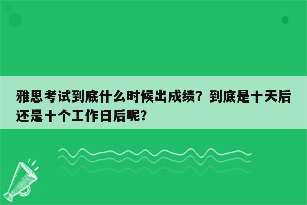 雅思考试到底什么时候出成绩？到底是十天后还是十个工作日后呢？