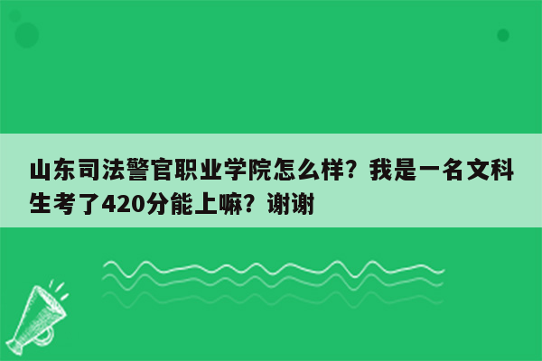 山东司法警官职业学院怎么样？我是一名文科生考了420分能上嘛？谢谢