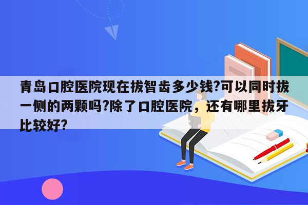 青岛口腔医院现在拔智齿多少钱?可以同时拔一侧的两颗吗?除了口腔医院，还有哪里拔牙比较好?