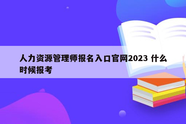 人力资源管理师报名入口官网2023 什么时候报考