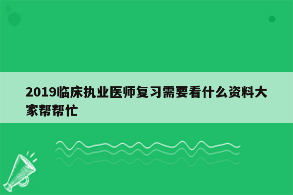 2019临床执业医师复习需要看什么资料大家帮帮忙