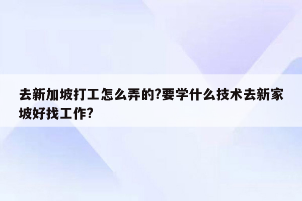 去新加坡打工怎么弄的?要学什么技术去新家坡好找工作?