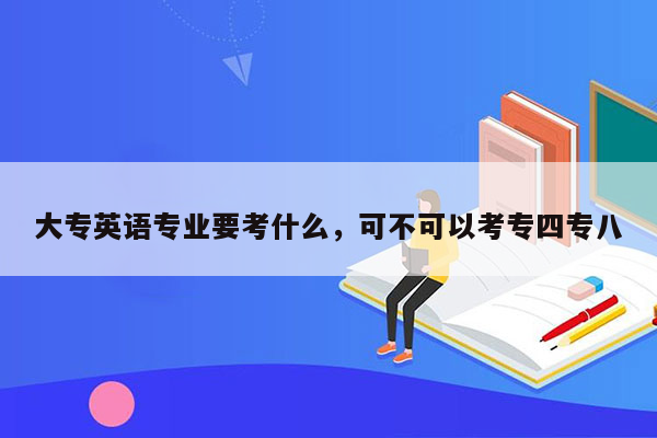 大专英语专业要考什么，可不可以考专四专八