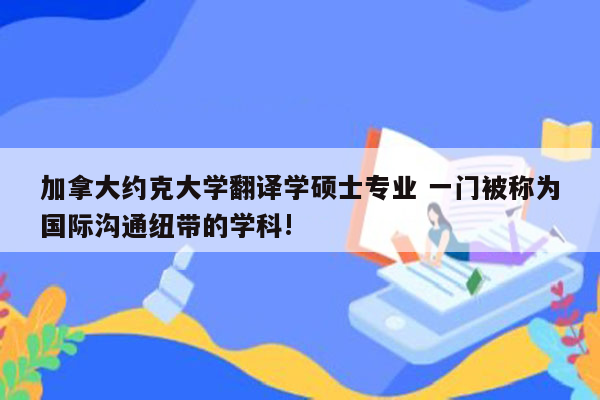 加拿大约克大学翻译学硕士专业 一门被称为国际沟通纽带的学科!