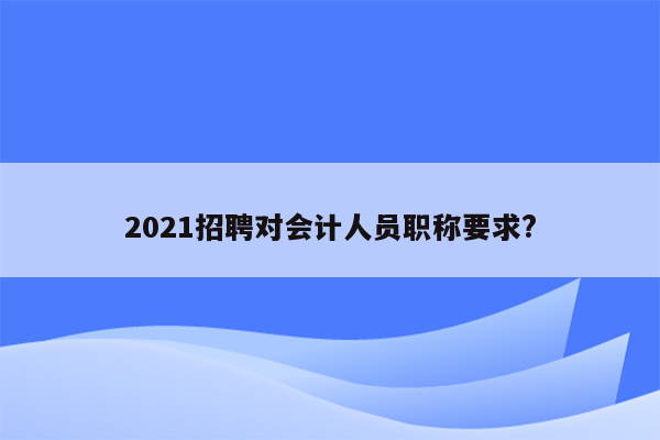 2021招聘对会计人员职称要求?