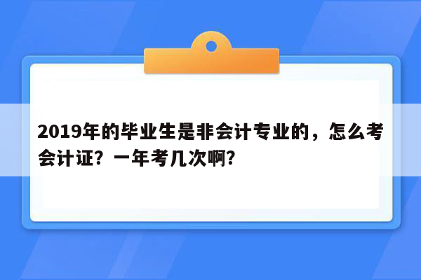 2019年的毕业生是非会计专业的，怎么考会计证？一年考几次啊？