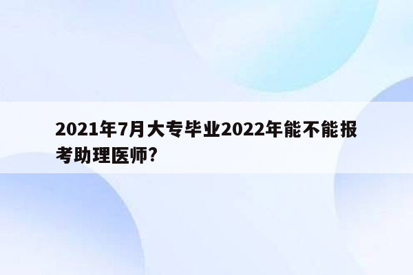 2021年7月大专毕业2022年能不能报考助理医师?