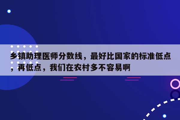 乡镇助理医师分数线，最好比国家的标准低点，再低点，我们在农村多不容易啊