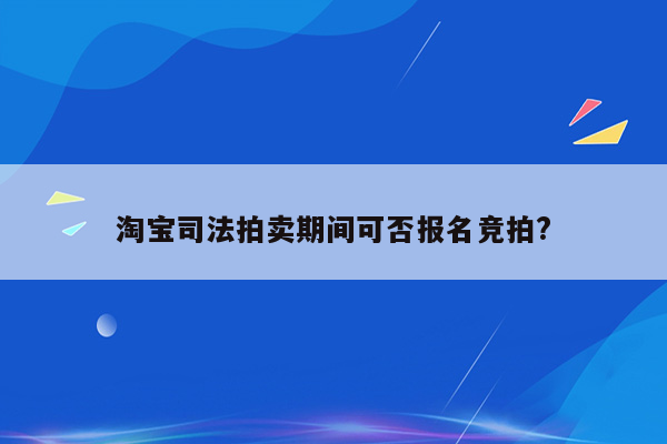 淘宝司法拍卖期间可否报名竞拍?