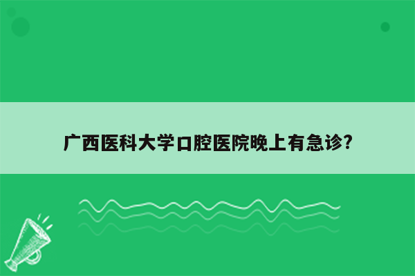 广西医科大学口腔医院晚上有急诊?