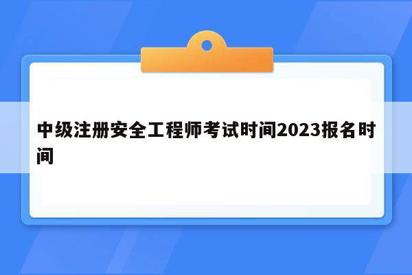 中级注册安全工程师考试时间2023报名时间