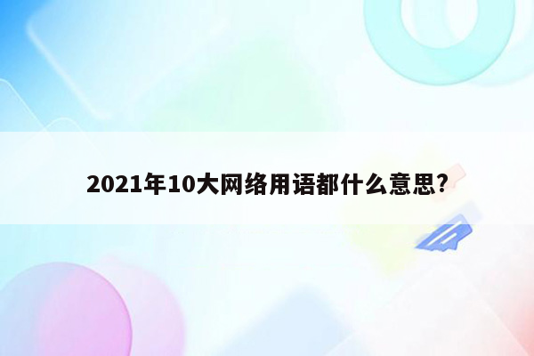 2021年10大网络用语都什么意思?