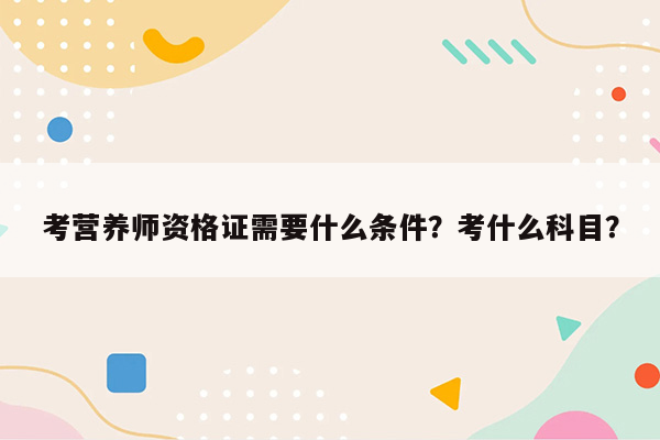 考营养师资格证需要什么条件？考什么科目？