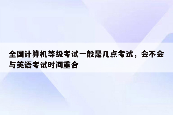 全国计算机等级考试一般是几点考试，会不会与英语考试时间重合