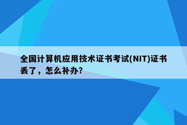 全国计算机应用技术证书考试(NIT)证书丢了，怎么补办？