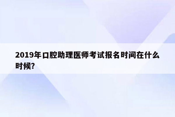 2019年口腔助理医师考试报名时间在什么时候？