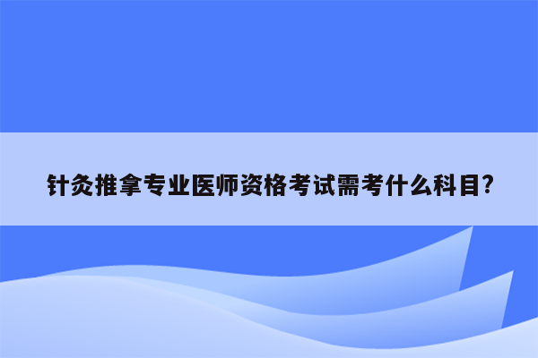 针灸推拿专业医师资格考试需考什么科目?