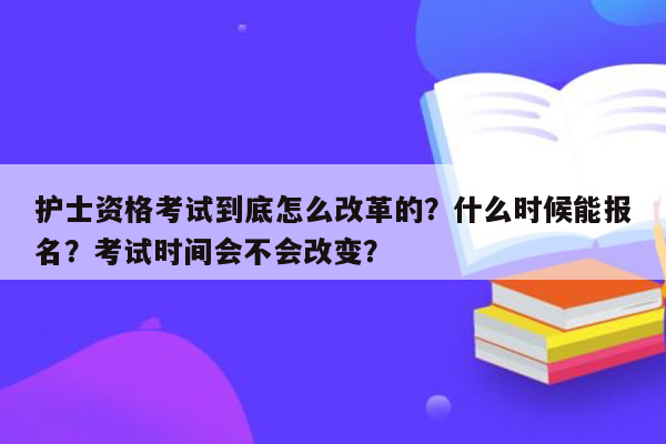 护士资格考试到底怎么改革的？什么时候能报名？考试时间会不会改变？