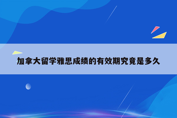 加拿大留学雅思成绩的有效期究竟是多久