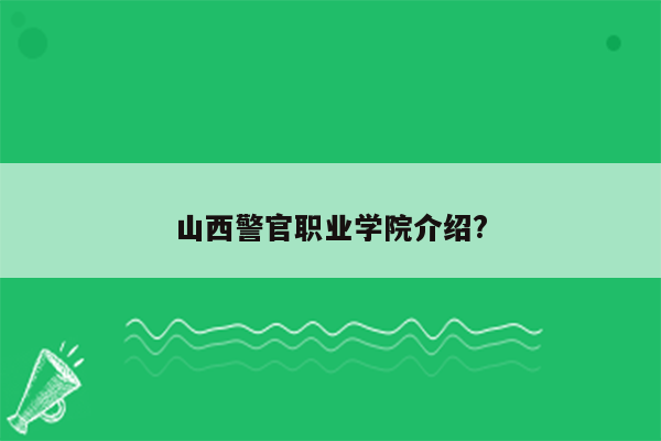 山西警官职业学院介绍?