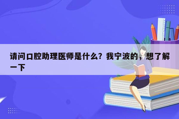 请问口腔助理医师是什么？我宁波的，想了解一下