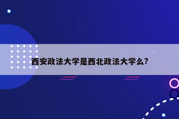 西安政法大学是西北政法大学么?