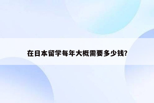 在日本留学每年大概需要多少钱？