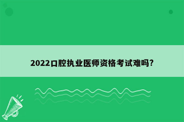 2022口腔执业医师资格考试难吗?