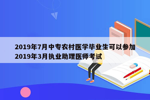 2019年7月中专农村医学毕业生可以参加2019年3月执业助理医师考试