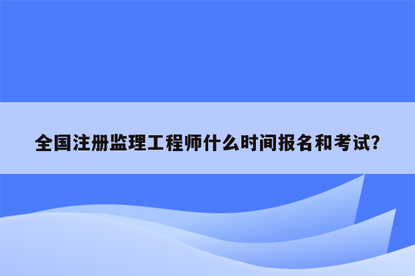 全国注册监理工程师什么时间报名和考试？