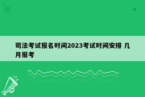 司法考试报名时间2023考试时间安排 几月报考