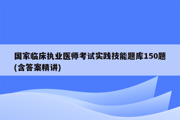 国家临床执业医师考试实践技能题库150题(含答案精讲)