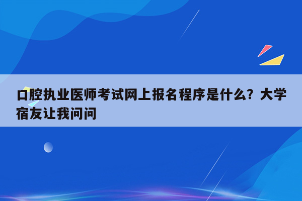 口腔执业医师考试网上报名程序是什么？大学宿友让我问问