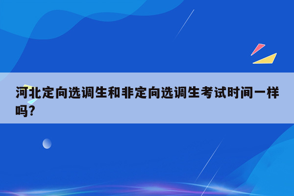 河北定向选调生和非定向选调生考试时间一样吗?