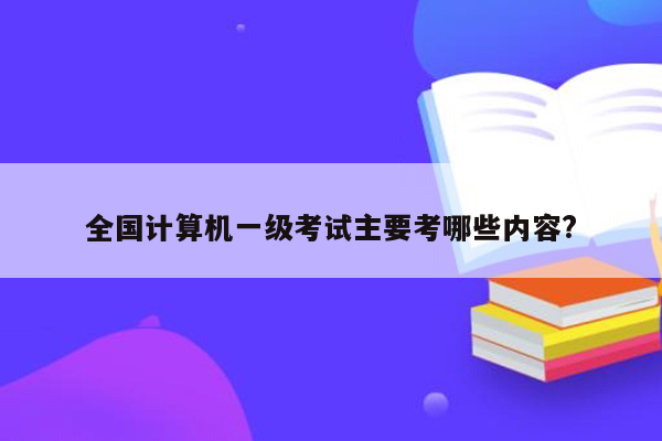 全国计算机一级考试主要考哪些内容?