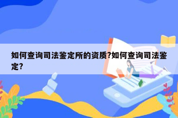 如何查询司法鉴定所的资质?如何查询司法鉴定?