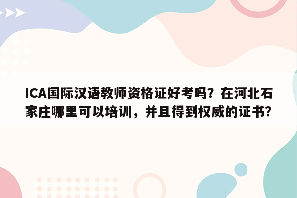 ICA国际汉语教师资格证好考吗？在河北石家庄哪里可以培训，并且得到权威的证书？