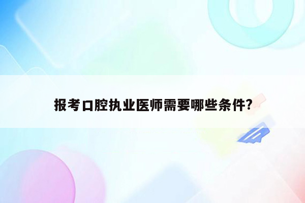 报考口腔执业医师需要哪些条件?