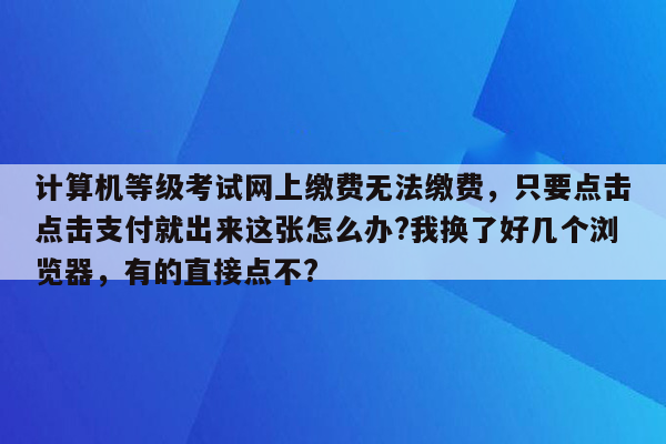 计算机等级考试网上缴费无法缴费，只要点击点击支付就出来这张怎么办?我换了好几个浏览器，有的直接点不?