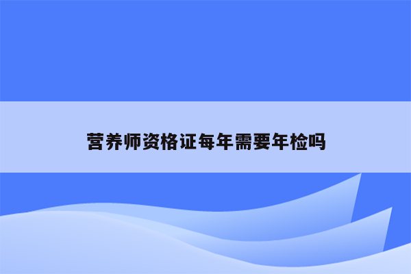 营养师资格证每年需要年检吗