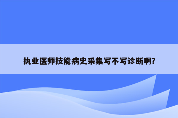 执业医师技能病史采集写不写诊断啊？