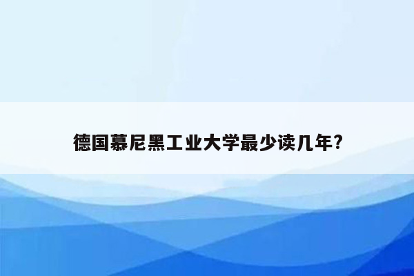 德国慕尼黑工业大学最少读几年?