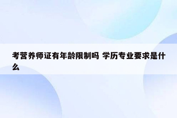 考营养师证有年龄限制吗 学历专业要求是什么