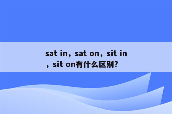 sat in，sat on，sit in，sit on有什么区别?